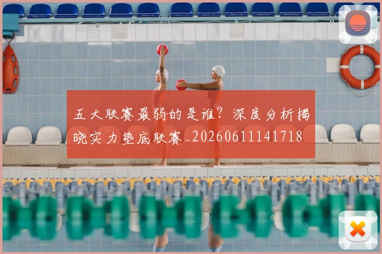 五大联赛最弱的是谁?深度分析揭晓实力垫底联赛_20260611141718