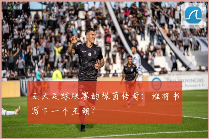 五大足球联赛的绿茵传奇：谁将书写下一个王朝？