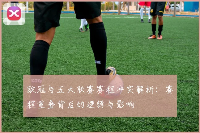 欧冠与五大联赛赛程冲突解析：赛程重叠背后的逻辑与影响