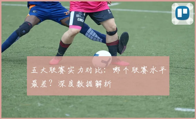 五大联赛实力对比：哪个联赛水平最差？深度数据解析