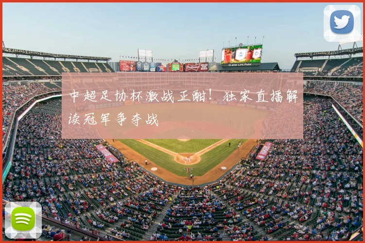 中超足协杯激战正酣!独家直播解读冠军争夺战