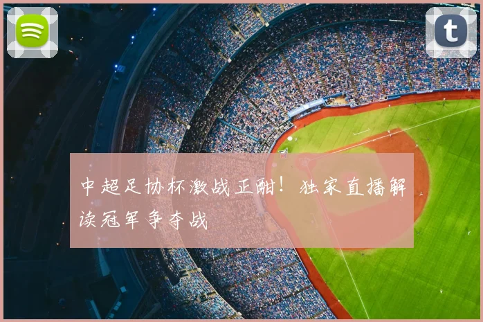 中超足协杯激战正酣!独家直播解读冠军争夺战