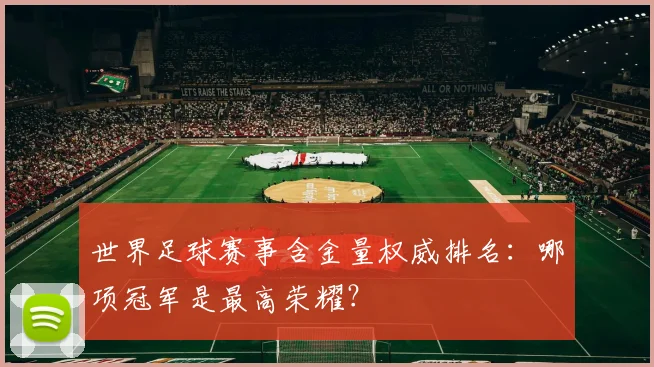 世界足球赛事含金量权威排名:哪项冠军是最高荣耀?