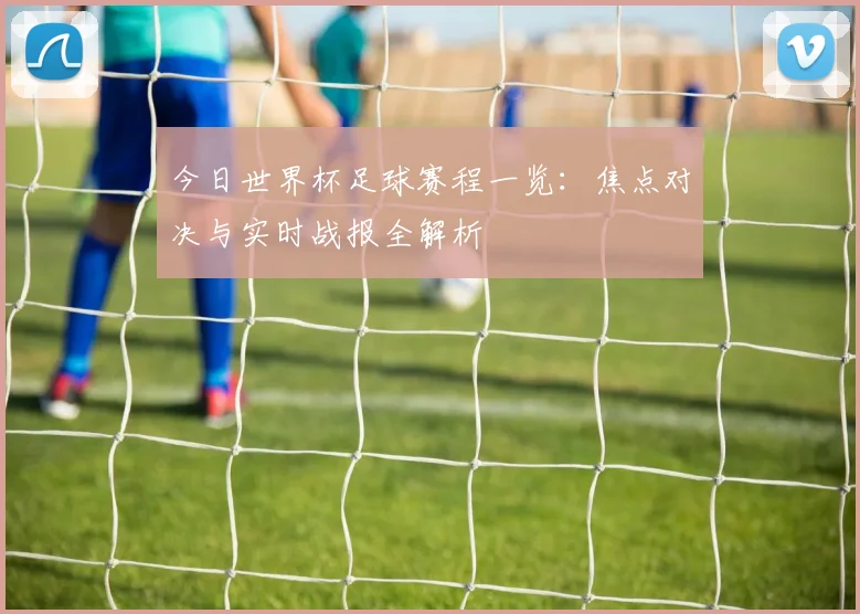 今日世界杯足球赛程一览：焦点对决与实时战报全解析