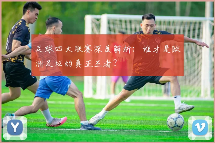 足球四大联赛深度解析：谁才是欧洲足坛的真正王者？