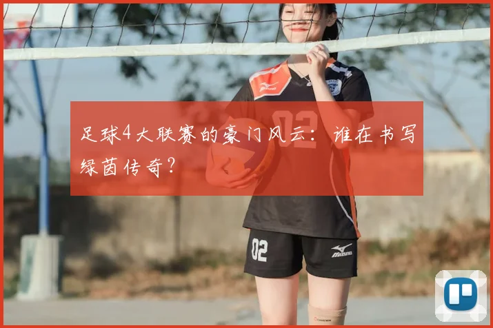 足球4大联赛的豪门风云：谁在书写绿茵传奇？