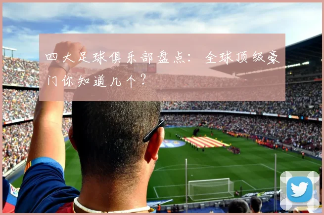 四大足球俱乐部盘点：全球顶级豪门你知道几个？