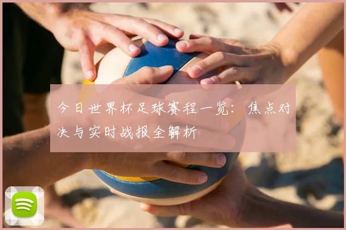 今日世界杯足球赛程一览：焦点对决与实时战报全解析