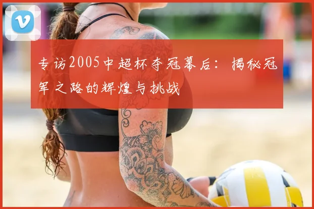 专访2005中超杯夺冠幕后:揭秘冠军之路的辉煌与挑战