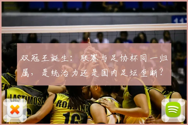 双冠王诞生：联赛与足协杯同一归属，是统治力还是国内足坛垄断？