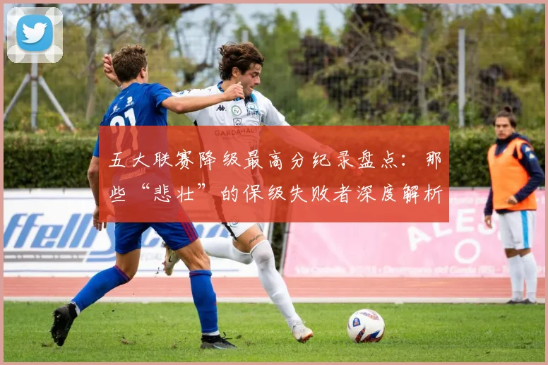 五大联赛降级最高分纪录盘点：那些“悲壮”的保级失败者深度解析_20260611141834