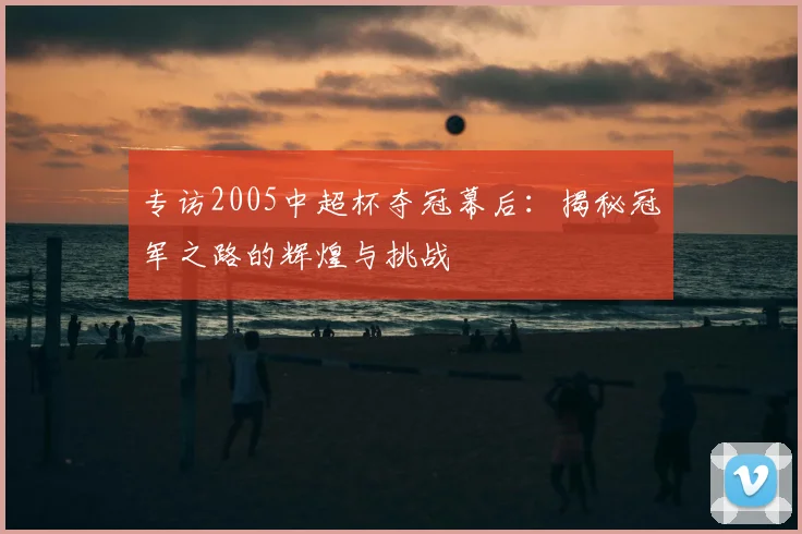 专访2005中超杯夺冠幕后:揭秘冠军之路的辉煌与挑战