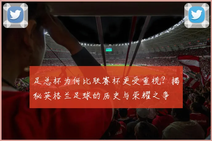 足总杯为何比联赛杯更受重视？揭秘英格兰足球的历史与荣耀之争
