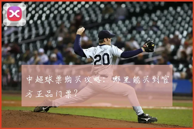 中超球票购买攻略：哪里能买到官方正品门票？