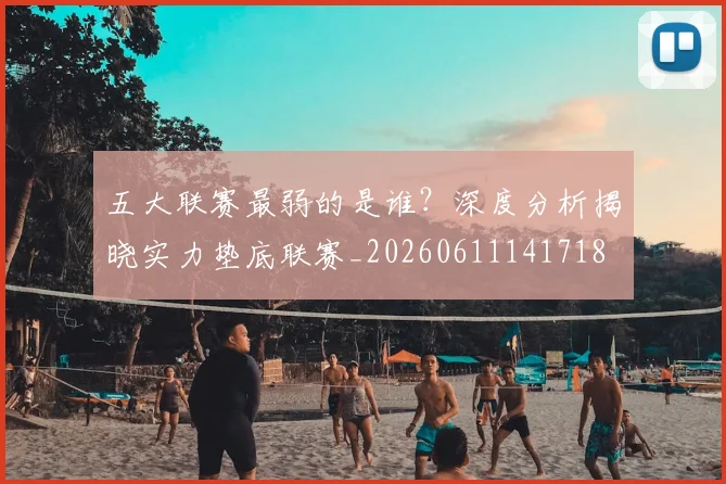 五大联赛最弱的是谁?深度分析揭晓实力垫底联赛_20260611141718