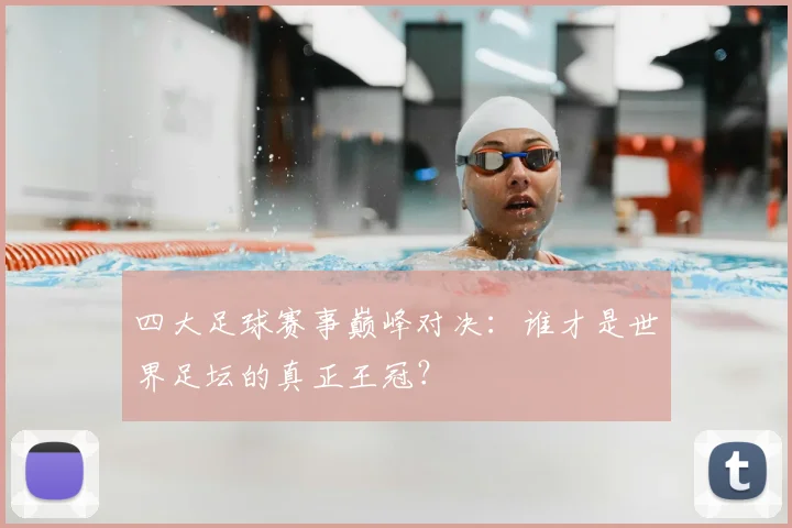 四大足球赛事巅峰对决：谁才是世界足坛的真正王冠？