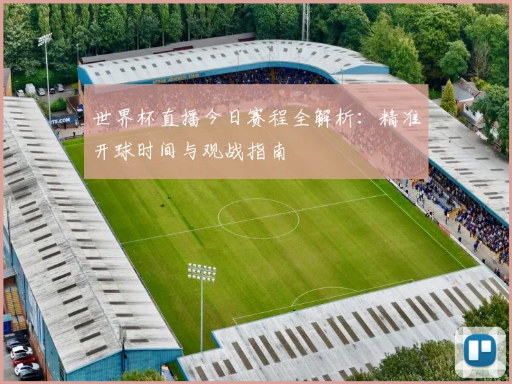 世界杯直播今日赛程全解析:精准开球时间与观战指南