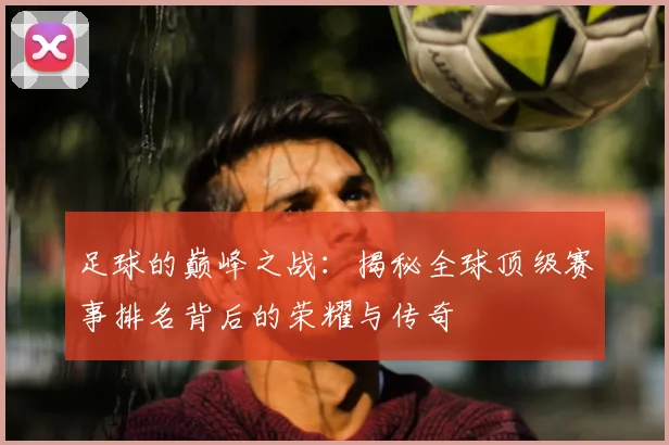 足球的巅峰之战：揭秘全球顶级赛事排名背后的荣耀与传奇
