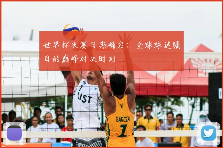 世界杯决赛日期确定:全球球迷瞩目的巅峰对决时刻